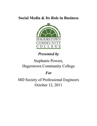  


    Social Media & Its Role in Business




               Presented by
            Stephanie Powers,
      Hagerstown Community College
                    For
    MD Society of Professional Engineers
            October 12, 2011
 