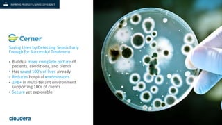 5© Cloudera, Inc. All rights reserved.
Saving Lives by Detecting Sepsis Early
Enough for Successful Treatment
• Builds a more complete picture of
patients, conditions, and trends
• Has saved 100’s of lives already
• Reduces hospital readmissions
• 2PB+ in multi-tenant environment
supporting 100s of clients
• Secure yet explorable
 