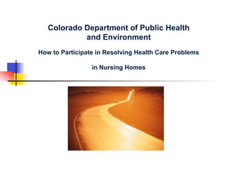 Colorado Department of Public Health
and Environment
How to Participate in Resolving Health Care Problems
in Nursing Homes
 