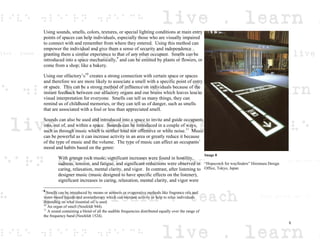 Using sounds, smells, colors, textures, or special lighting conditions at main entry
points of spaces can help individuals, especially those who are visually impaired
to connect with and remember from where they entered. Using this method can
empower the individual and give them a sense of security and independence
granting them a similar experience to that of any other occupant. Smells can be
introduced into a space mechanically,9
and can be emitted by plants or flowers, or
come from a shop; like a bakery.
Using our olfactory’s10
creates a strong connection with certain space or spaces
and therefore we are more likely to associate a smell with a specific point of entry
or space. This can be a strong method of influence on individuals because of the
instant feedback between our olfactory organs and our brains which leaves less to
visual interpretation for everyone. Smells can tell us many things, they can
remind us of childhood memories, or they can tell us of danger, such as smells
that are associated with a foul or less than appreciated smell.
Sounds can also be used and introduced into a space to invite and guide occupants
into, out of, and within a space. Sounds can be introduced in a couple of ways,
such as through music which is neither loud nor offensive or white noise.11
Music
can be powerful as it can increase activity in an area or greatly reduce it because
of the type of music and the volume. The type of music can affect an occupants’
mood and habits based on the genre:
With grunge rock music, significant increases were found in hostility,
sadness, tension, and fatigue, and significant reductions were observed in
caring, relaxation, mental clarity, and vigor. In contrast, after listening to
designer music (music designed to have specific effects on the listener),
significant increases in caring, relaxation, mental clarity, and vigor were
9
Smells can be introduced by means or aerosols or evaporative methods like fragrance oils and
water-based liquids and aromatherapy which can increase activity or help to relax individuals
depending on what essential oil is used.
10
An organ of smell (Neufeldt 944).
11
A sound containing a blend of all the audible frequencies distributed equally over the range of
the frequency band (Neufeldt 1524).
Image 8
“Hopscotch for wayfinders” Hiromura Design
Office, Tokyo, Japan
5
 