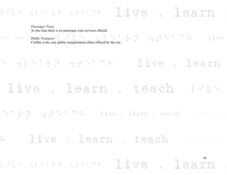 Passenger Train
At this time there is no passenger train services offered.
Public Transport
CitiBus is the only public transportation (Bus) offered by the city.
46
 