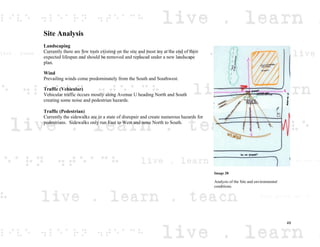 Site Analysis
Landscaping
Currently there are few trees existing on the site and most are at the end of their
expected lifespan and should be removed and replaced under a new landscape
plan.
Wind
Prevailing winds come predominately from the South and Southwest.
Traffic (Vehicular)
Vehicular traffic occurs mostly along Avenue U heading North and South
creating some noise and pedestrian hazards.
Traffic (Pedestrian)
Currently the sidewalks are in a state of disrepair and create numerous hazards for
pedestrians. Sidewalks only run East to West and none North to South.
Image 28
Analysis of the Site and environmental
conditions.
49
 