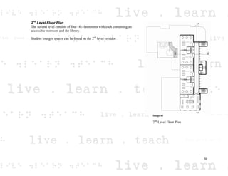 2nd
Level Floor Plan
The second level consists of four (4) classrooms with each containing an
accessible restroom and the library.
Student lounges spaces can be found on the 2nd
level corridor.
Image 48
2nd
Level Floor Plan
59
 