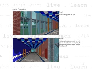 Interior Perspectives
Image 64
View looking out to the east.
Image 65
Notice the handrail inset into the wall
prevent students from running into the
handrail that normally would protrude
from the wall.
65
 