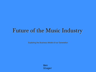 Future of the Music IndustryFuture of the Music Industry
Exploring the Business Model of our GenerationExploring the Business Model of our Generation
Ben
Stager
 