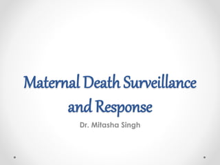 Maternal Death Surveillance
and Response
Dr. Mitasha Singh
 