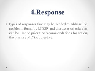 4.Response
• types of responses that may be needed to address the
problems found by MDSR and discusses criteria that
can be used to prioritize recommendations for action,
the primary MDSR objective.
 