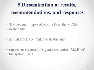 5.Dissemination of results,
recommendations, and responses
• The two main types of reports from the MDSR
system are
• annual reports on maternal deaths and
• reports on the monitoring and evaluation (M&E) of
the system itself
 