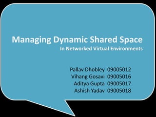 Managing Dynamic Shared Space
          In Networked Virtual Environments


             Pallav Dhobley   09005012
             Vihang Gosavi    09005016
              Aditya Gupta    09005017
               Ashish Yadav   09005018
 