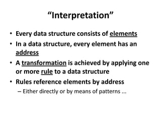 “Interpretation”Every data structure consists of elementsIn a data structure, every element has an addressA transformation is achieved by applying one or more rule to a data structureRules reference elements by addressEither directly or by means of patterns ...