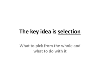 The key idea is selectionWhat to pick from the whole and what to do with it