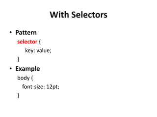 With SelectorsPatternselector {key: value;}Examplebody {	font-size: 12pt;}