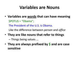 Variables are NounsVariables are words that can have meaning$POTUS = “Obama”;The President of the U.S. is Obama.Like the difference between person and office They are like nouns that refer to things Things being values ...They are always prefixed by $ and are case sensitive