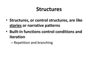 StructuresStructures, or control structures, are like stories or narrative patternsBuilt-in functions control conditions and iterationRepetition and branching 