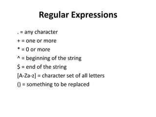 Regular Expressions. = any character+ = one or more* = 0 or more^ = beginning of the string$ = end of the string[A-Za-z] = character set of all letters() = something to be replaced