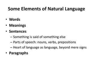 Some Elements of Natural LanguageWordsMeaningsSentencesSomething is said of something elseParts of speech: nouns, verbs, prepositionsHeart of language as language, beyond mere signsParagraphs