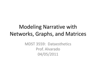 Modeling Narrative with Networks, Graphs, and Matrices MDST 3559:  DataestheticsProf. Alvarado04/05/2011 