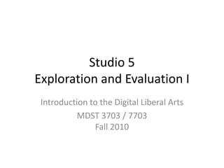 Studio 5 Exploration and Evaluation I Introduction to the Digital Liberal Arts MDST 3703 / 7703Fall 2010 