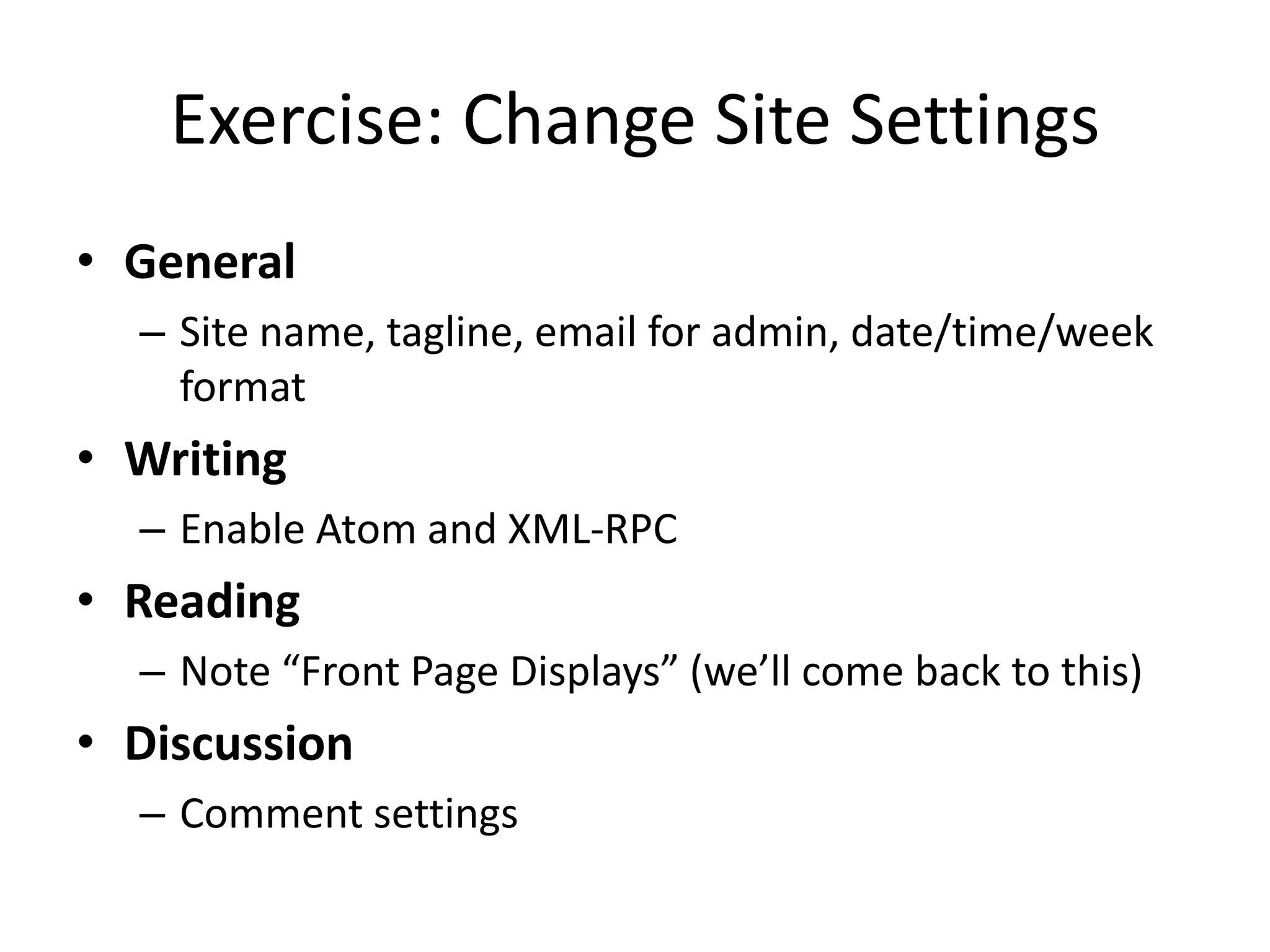 Exercise: Change Site SettingsGeneral Site name, tagline, email for admin, date/time/week formatWritingEnable Atom and XML-RPCReadingNote “Front Page Displays” (we’ll come back to this)DiscussionComment settings