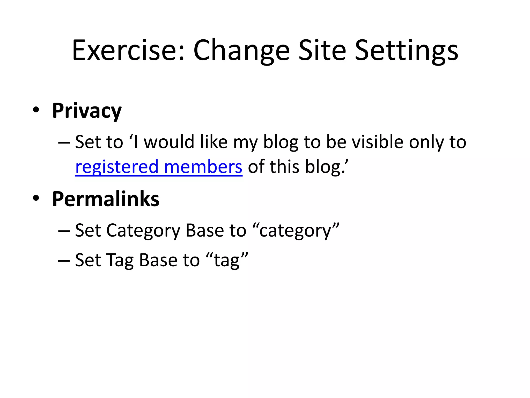 Exercise: Change Site SettingsPrivacySet to ‘I would like my blog to be visible only to registered members of this blog.’PermalinksSet Category Base to “category”Set Tag Base to “tag”