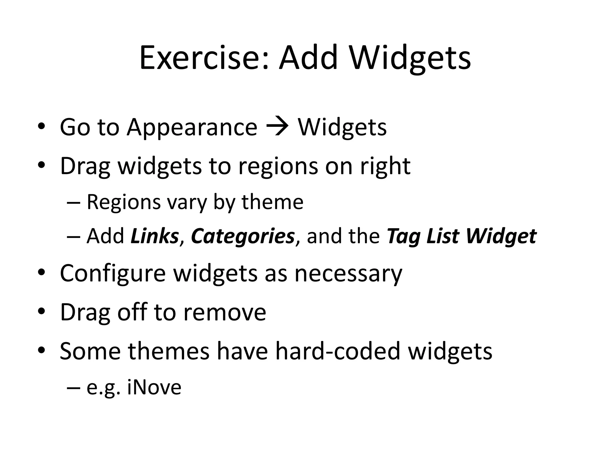 Exercise: Add WidgetsGo to Appearance  WidgetsDrag widgets to regions on rightRegions vary by themeAdd Links, Categories, and the Tag List WidgetConfigure widgets as necessaryDrag off to removeSome themes have hard-coded widgetse.g. iNove