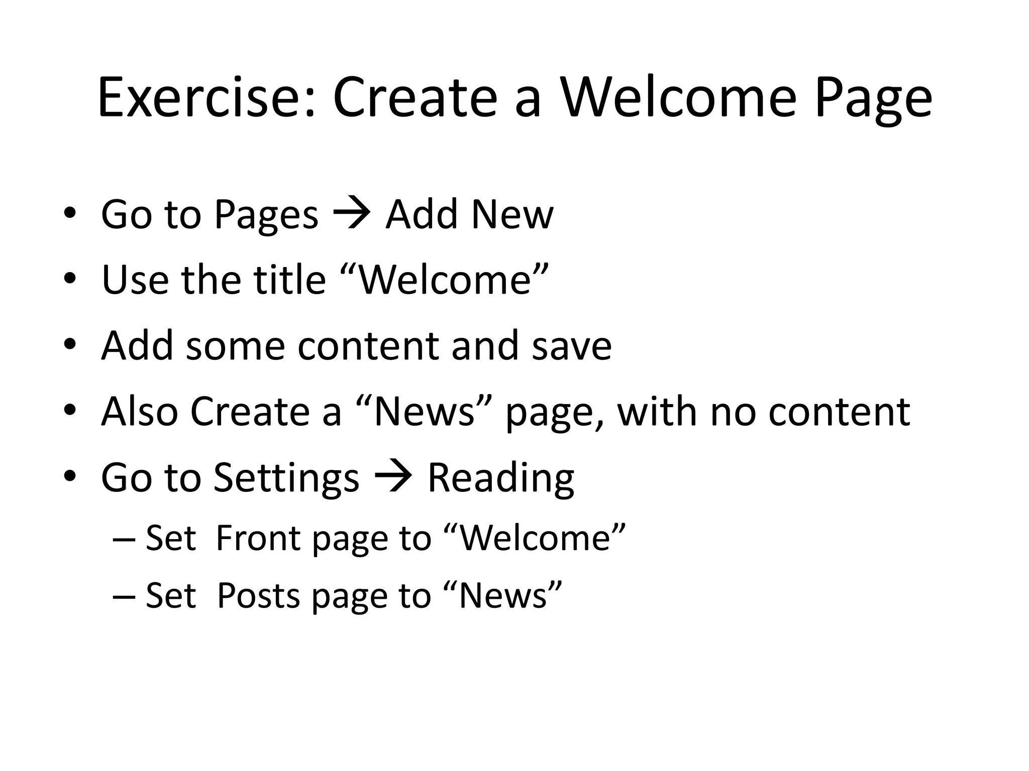 Exercise: Create a Welcome PageGo to Pages  Add NewUse the title “Welcome”Add some content and saveAlso Create a “News” page, with no contentGo to Settings  ReadingSet  Front page to “Welcome”Set 	Posts page to “News”