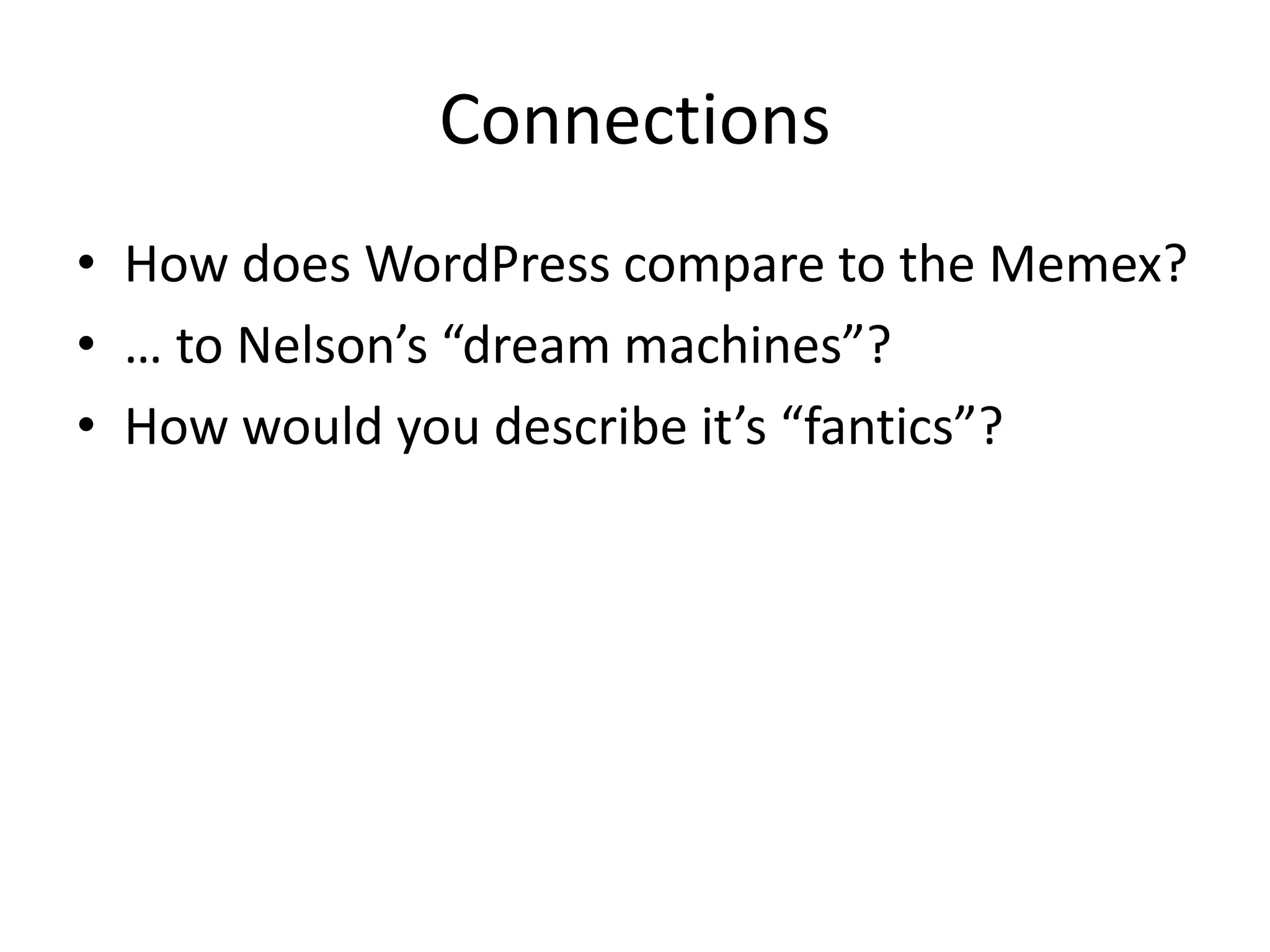 How does WordPress compare to the Memex?… to Nelson’s “dream machines”?How would you describe it’s “fantics”?Connections