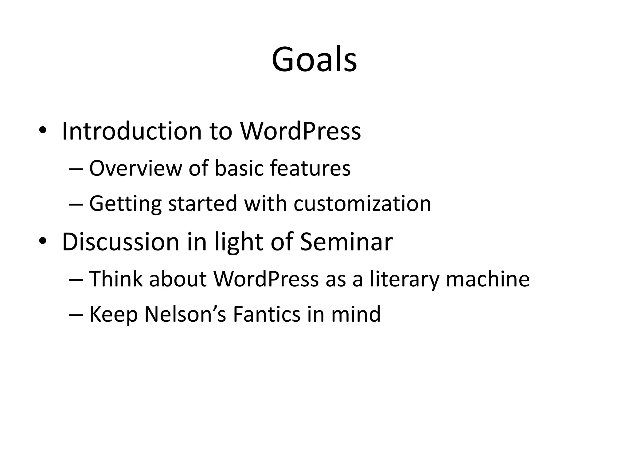 GoalsIntroduction to WordPressOverview of basic featuresGetting started with customizationDiscussion in light of SeminarThink about WordPress as a literary machineKeep Nelson’s Fantics in mind