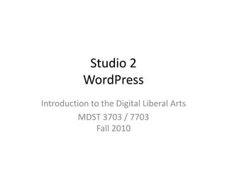 Studio 2WordPress Introduction to the Digital Liberal Arts MDST 3703 / 7703Fall 2010 