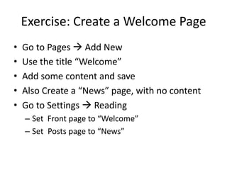 Exercise: Create a Welcome PageGo to Pages  Add NewUse the title “Welcome”Add some content and saveAlso Create a “News” page, with no contentGo to Settings  ReadingSet  Front page to “Welcome”Set 	Posts page to “News”