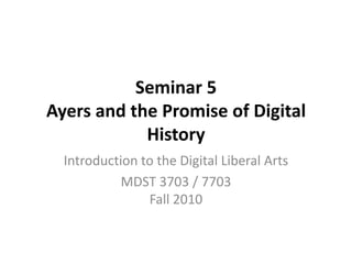 Seminar 5 Ayers and the Promise of Digital History Introduction to the Digital Liberal Arts MDST 3703 / 7703Fall 2010 