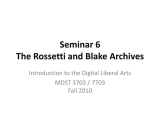 Seminar 6 The Rossetti and Blake Archives Introduction to the Digital Liberal Arts MDST 3703 / 7703Fall 2010 