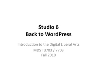Studio 6 Back to WordPress Introduction to the Digital Liberal Arts MDST 3703 / 7703Fall 2010 