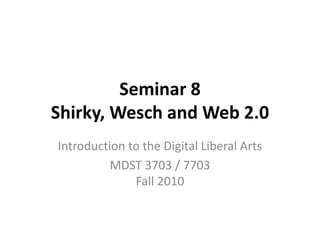 Seminar 8
Shirky, Wesch and Web 2.0
Introduction to the Digital Liberal Arts
MDST 3703 / 7703
Fall 2010
 