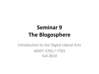 Seminar 9
The Blogosphere
Introduction to the Digital Liberal Arts
MDST 3703 / 7703
Fall 2010
 