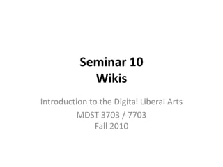 Seminar 10
Wikis
Introduction to the Digital Liberal Arts
MDST 3703 / 7703
Fall 2010
 