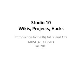 Studio 10
Wikis, Projects, Hacks
Introduction to the Digital Liberal Arts
MDST 3703 / 7703
Fall 2010
 