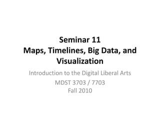 Seminar 11
Maps, Timelines, Big Data, and
Visualization
Introduction to the Digital Liberal Arts
MDST 3703 / 7703
Fall 2010
 
