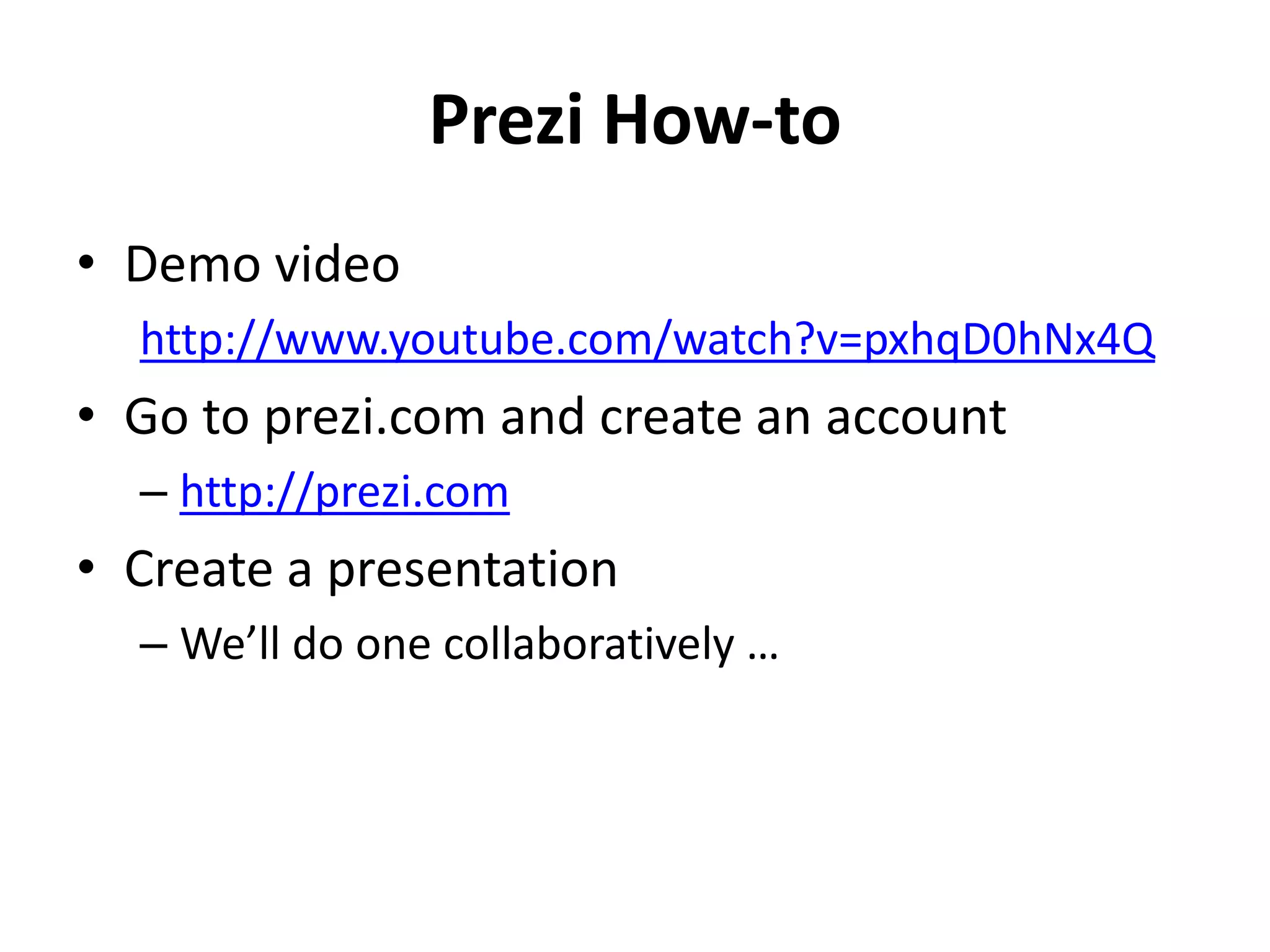 Prezi How-to
• Demo video
http://www.youtube.com/watch?v=pxhqD0hNx4Q
• Go to prezi.com and create an account
– http://prezi.com
• Create a presentation
– We’ll do one collaboratively …
 