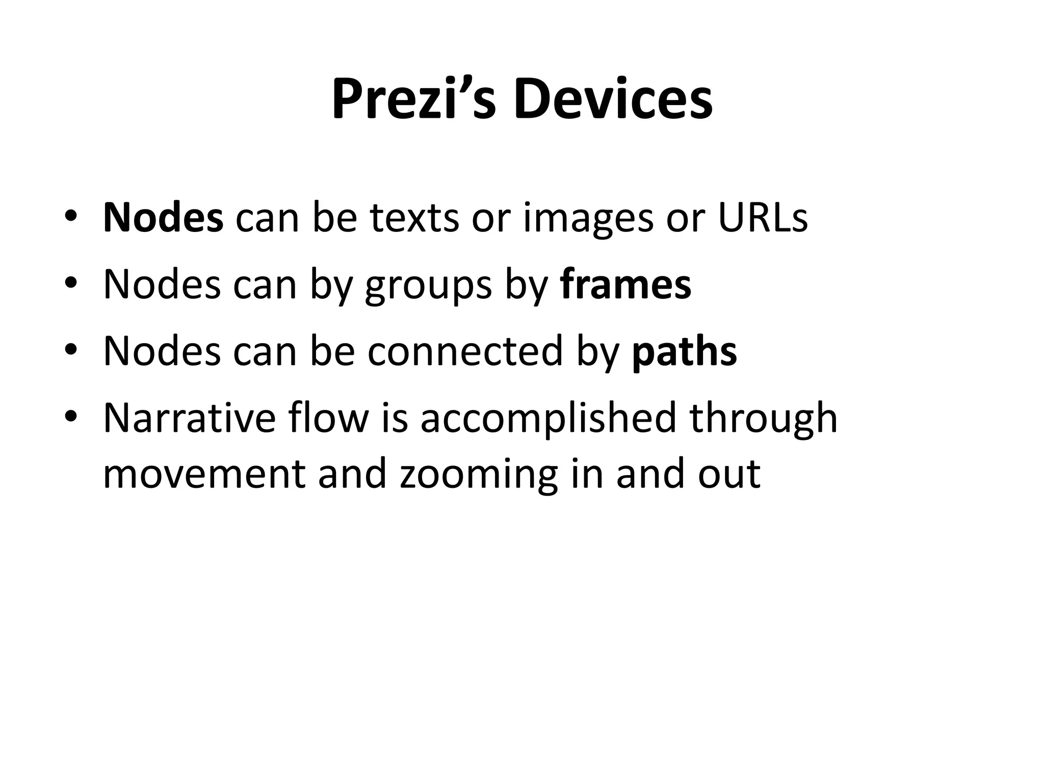 Prezi’s Devices
• Nodes can be texts or images or URLs
• Nodes can by groups by frames
• Nodes can be connected by paths
• Narrative flow is accomplished through
movement and zooming in and out
 