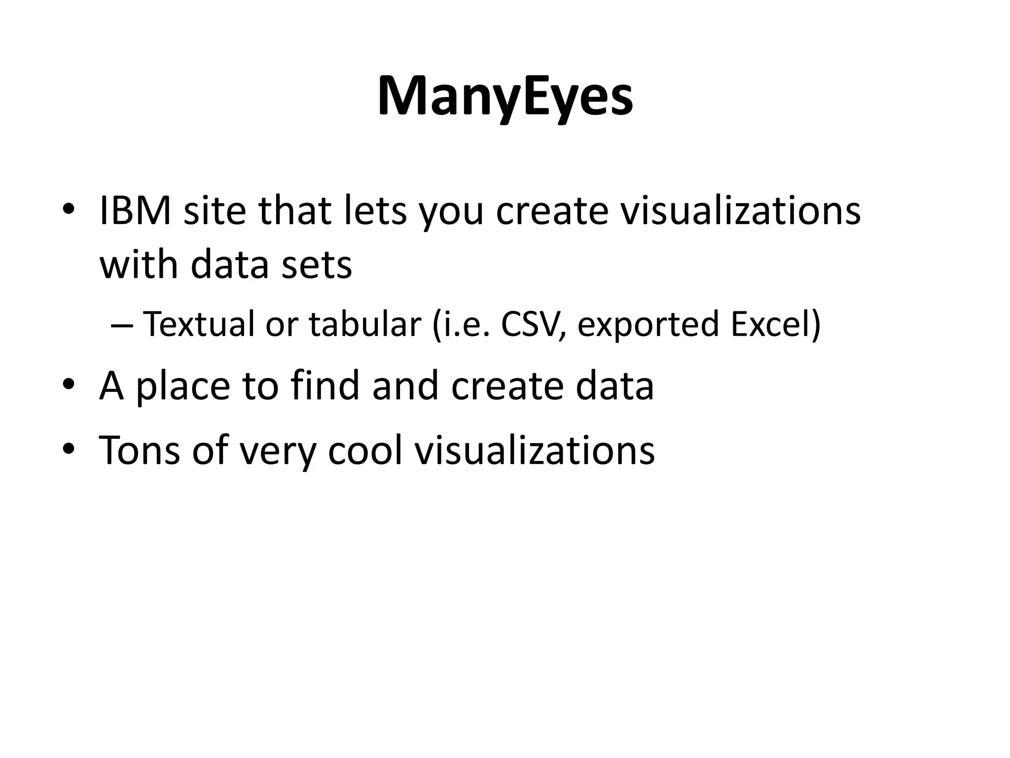 ManyEyes
• IBM site that lets you create visualizations
with data sets
– Textual or tabular (i.e. CSV, exported Excel)
• A place to find and create data
• Tons of very cool visualizations
 