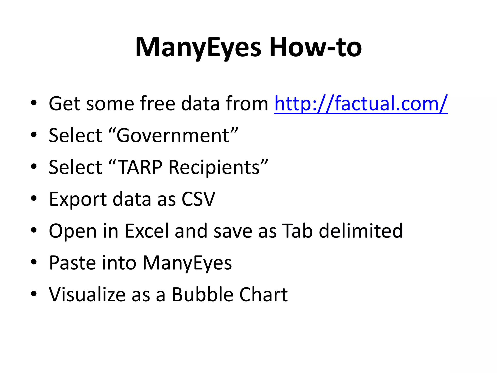 ManyEyes How-to
• Get some free data from http://factual.com/
• Select “Government”
• Select “TARP Recipients”
• Export data as CSV
• Open in Excel and save as Tab delimited
• Paste into ManyEyes
• Visualize as a Bubble Chart
 