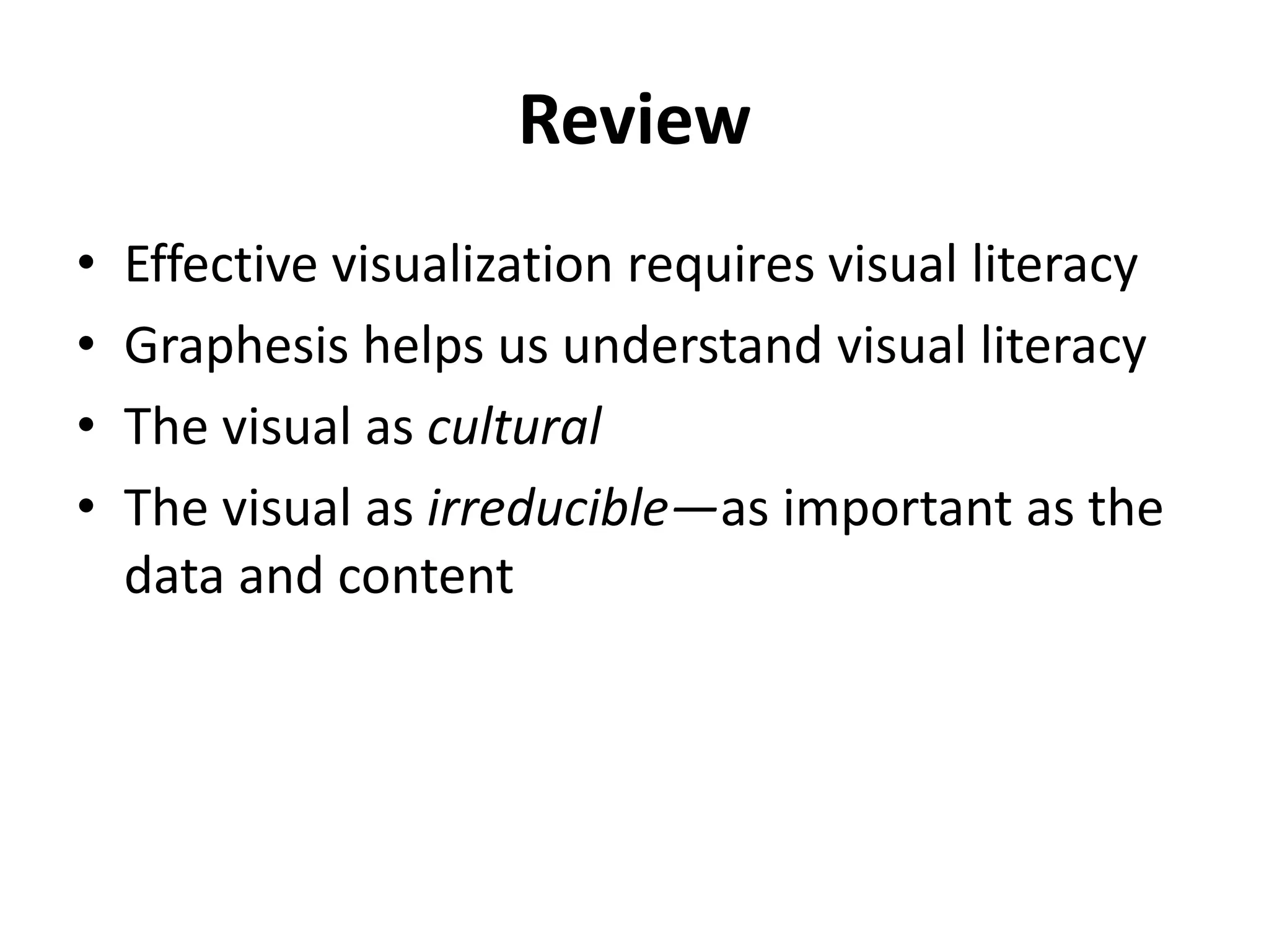 Review
• Effective visualization requires visual literacy
• Graphesis helps us understand visual literacy
• The visual as cultural
• The visual as irreducible—as important as the
data and content
 