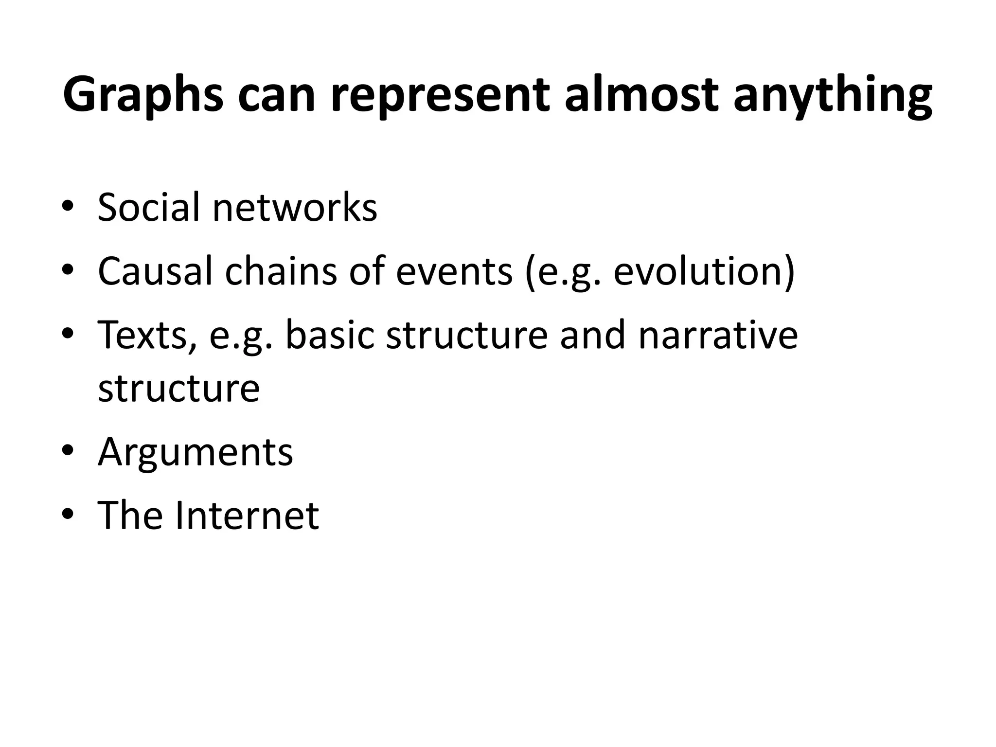 Graphs can represent almost anything
• Social networks
• Causal chains of events (e.g. evolution)
• Texts, e.g. basic structure and narrative
structure
• Arguments
• The Internet
 
