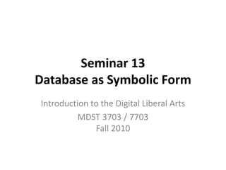Seminar 13
Database as Symbolic Form
Introduction to the Digital Liberal Arts
MDST 3703 / 7703
Fall 2010
 