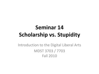 Seminar 14 Scholarship vs. Stupidity Introduction to the Digital Liberal Arts MDST 3703 / 7703Fall 2010 