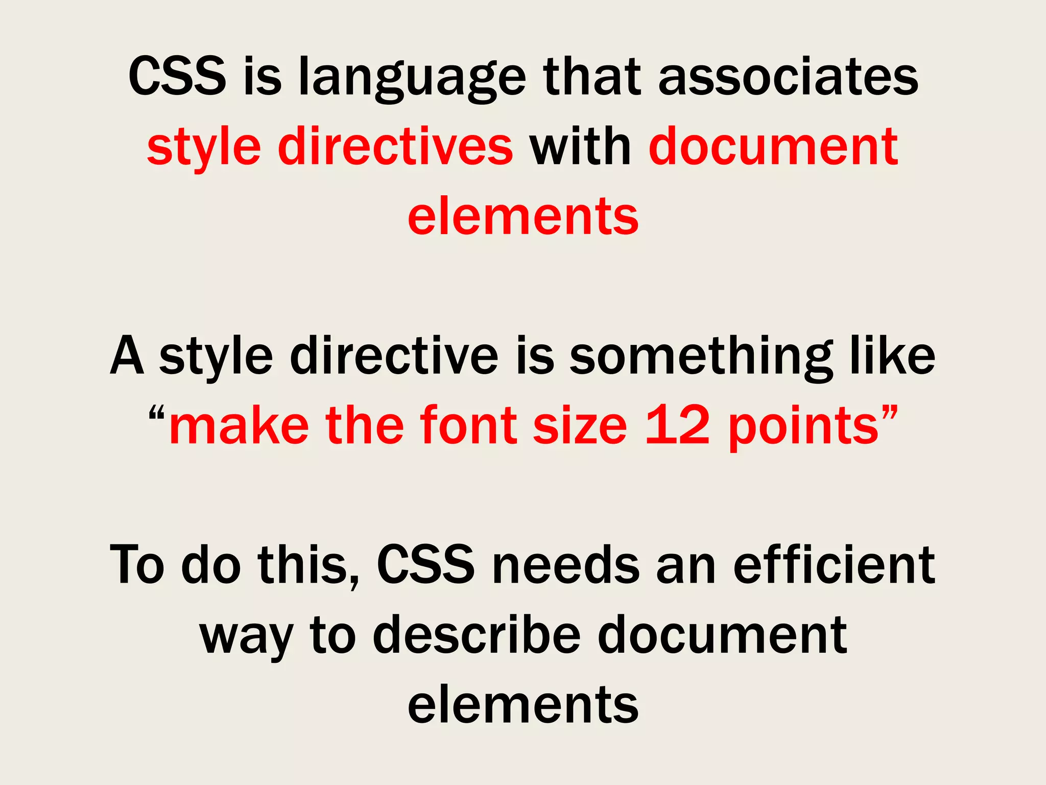 CSS is language that associates
 style directives with document
            elements

A style directive is something like
 “make the font size 12 points”

To do this, CSS needs an efficient
    way to describe document
             elements
 