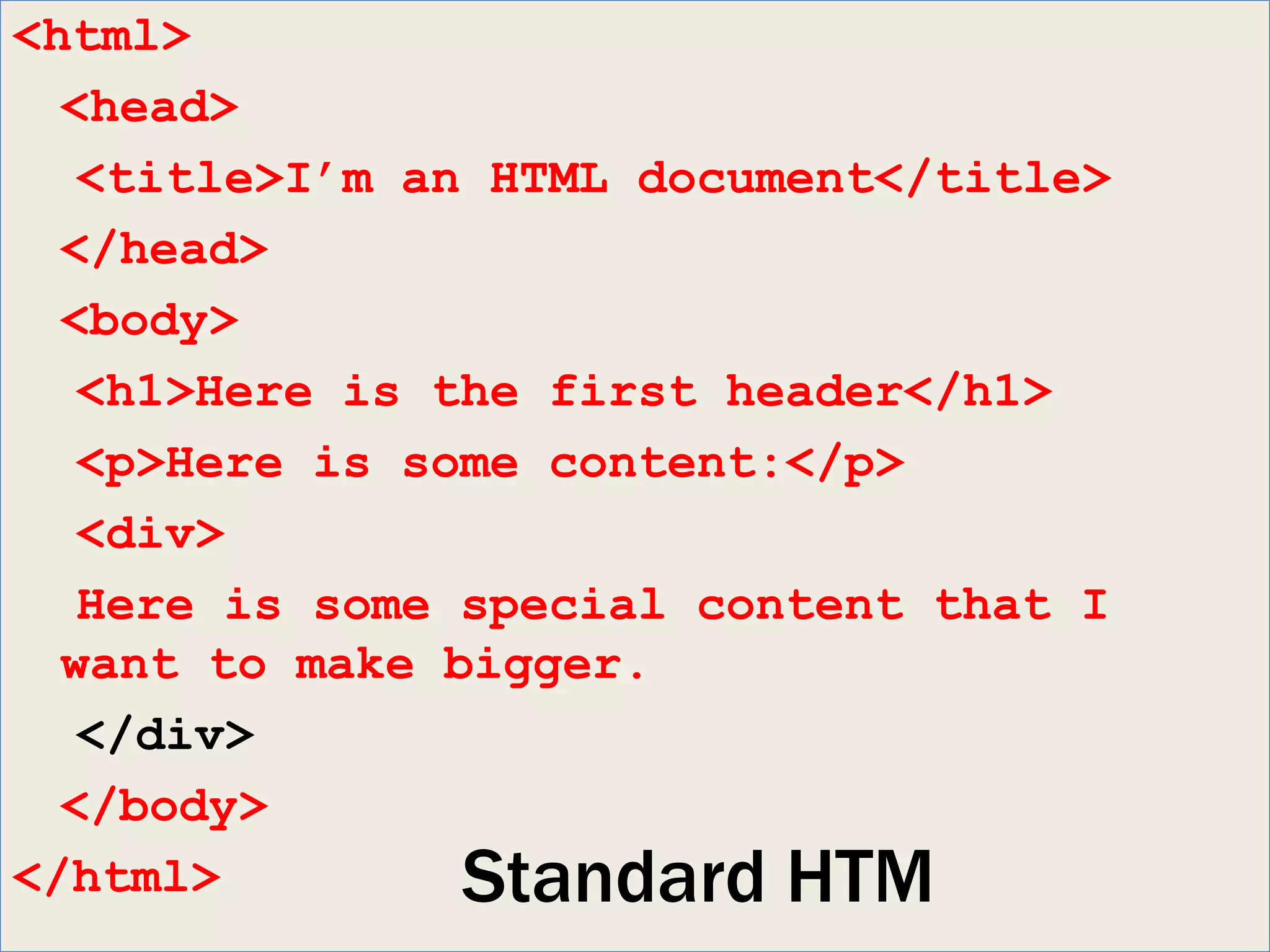 <html>
  <head>
   <title>I’m an HTML document</title>
  </head>
  <body>
   <h1>Here is the first header</h1>
   <p>Here is some content:</p>
   <div>
   Here is some special content that I
  want to make bigger.
   </div>
  </body>
</html>         Standard HTM
 