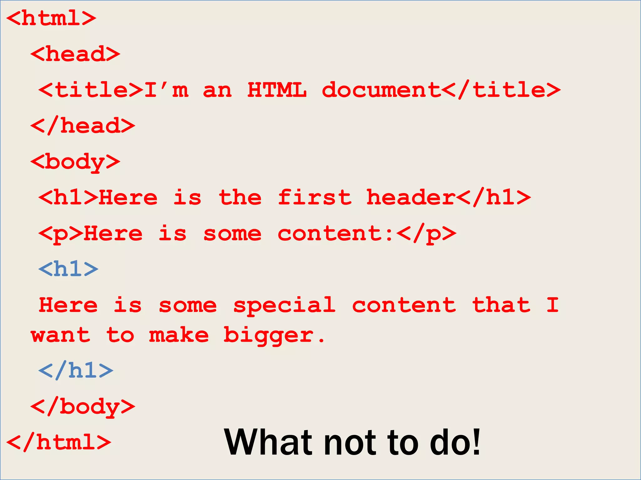 <html>
  <head>
   <title>I’m an HTML document</title>
  </head>
  <body>
   <h1>Here is the first header</h1>
   <p>Here is some content:</p>
   <h1>
   Here is some special content that I
  want to make bigger.
   </h1>
  </body>
</html>        What not to do!
 