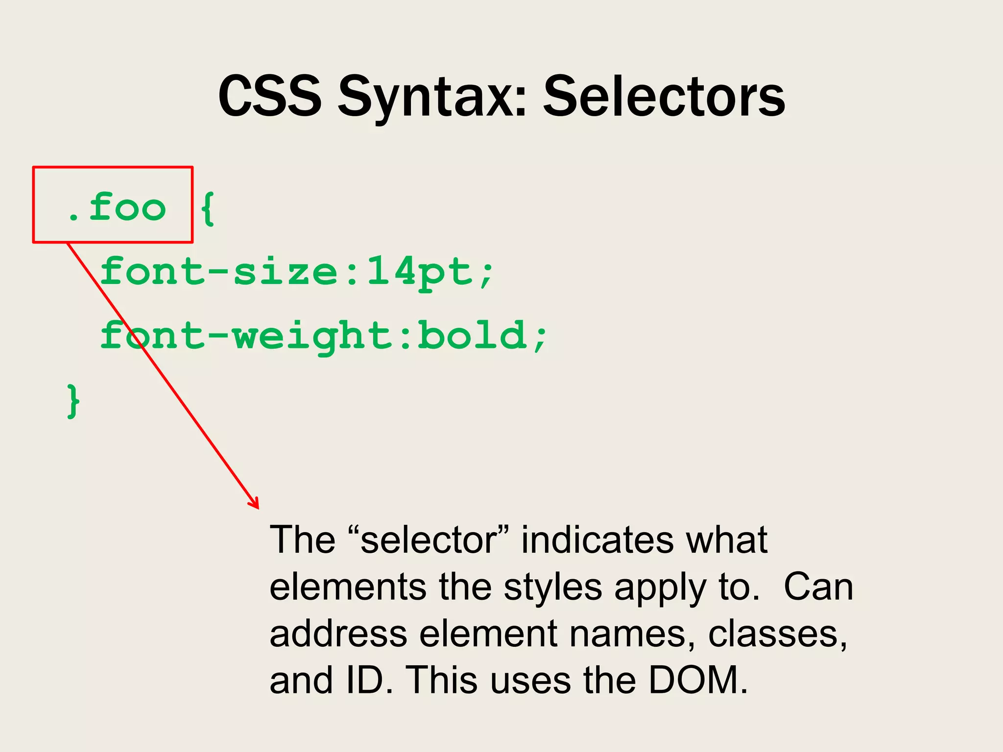 CSS Syntax: Selectors
.foo {
  font-size:14pt;
  font-weight:bold;
}


        The “selector” indicates what
        elements the styles apply to. Can
        address element names, classes,
        and ID. This uses the DOM.
 